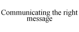 COMMUNICATING THE RIGHT MESSAGE trademark