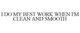 I DO MY BEST WORK WHEN I'M CLEAN AND SMOOTH trademark