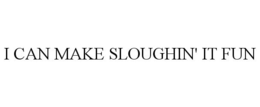 I CAN MAKE SLOUGHIN' IT FUN trademark