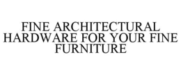 FINE ARCHITECTURAL HARDWARE FOR YOUR FINE FURNITURE trademark