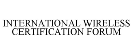 INTERNATIONAL WIRELESS CERTIFICATION FORUM trademark