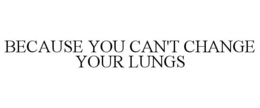 BECAUSE YOU CAN'T CHANGE YOUR LUNGS trademark