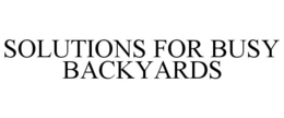 SOLUTIONS FOR BUSY BACKYARDS trademark