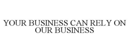 YOUR BUSINESS CAN RELY ON OUR BUSINESS trademark