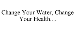 CHANGE YOUR WATER, CHANGE YOUR HEALTH.... trademark