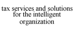 TAX SERVICES AND SOLUTIONS FOR THE INTELLIGENT ORGANIZATION trademark