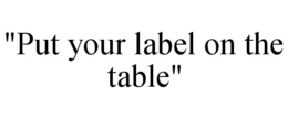 "PUT YOUR LABEL ON THE TABLE" trademark