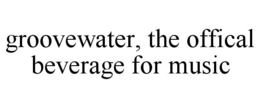 GROOVEWATER, THE OFFICAL BEVERAGE FOR MUSIC trademark