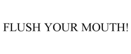 FLUSH YOUR MOUTH! trademark
