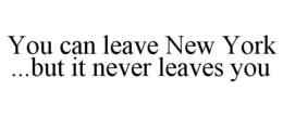 YOU CAN LEAVE NEW YORK ...BUT IT NEVER LEAVES YOU trademark