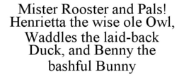 MISTER ROOSTER AND PALS! HENRIETTA THE WISE OLE OWL, WADDLES THE LAID-BACK DUCK, AND BENNY THE BASHFUL BUNNY trademark