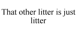 THAT OTHER LITTER IS JUST LITTER trademark