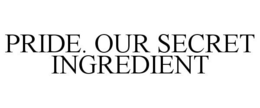 PRIDE. OUR SECRET INGREDIENT trademark