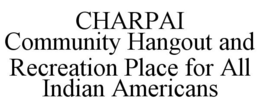 CHARPAI COMMUNITY HANGOUT AND RECREATION PLACE FOR ALL INDIAN AMERICANS trademark