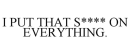 I PUT THAT S**** ON EVERYTHING. trademark