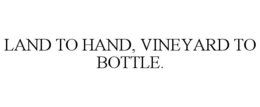 LAND TO HAND, VINEYARD TO BOTTLE. trademark