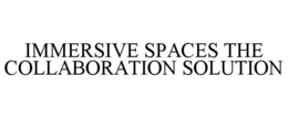 IMMERSIVE SPACES THE COLLABORATION SOLUTION trademark