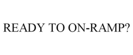 READY TO ON-RAMP? trademark