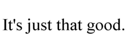 IT'S JUST THAT GOOD. trademark