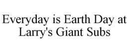 EVERYDAY IS EARTH DAY AT LARRY'S GIANT SUBS trademark