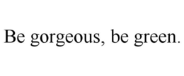 BE GORGEOUS, BE GREEN. trademark