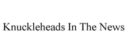 KNUCKLEHEADS IN THE NEWS trademark