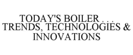 TODAY'S BOILER . . . TRENDS, TECHNOLOGIES & INNOVATIONS trademark