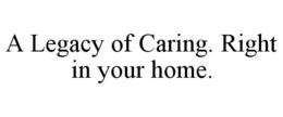 A LEGACY OF CARING. RIGHT IN YOUR HOME. trademark