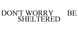 DON'T WORRY BE SHELTERED trademark