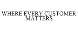 WHERE EVERY CUSTOMER MATTERS trademark