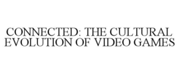 CONNECTED: THE CULTURAL EVOLUTION OF VIDEO GAMES trademark