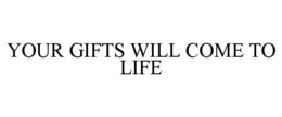 YOUR GIFTS WILL COME TO LIFE trademark