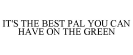 IT'S THE BEST PAL YOU CAN HAVE ON THE GREEN trademark