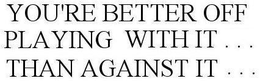 YOU'RE BETTER OFF PLAYING WITH IT . . . THAN AGAINST IT . . . trademark