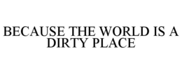 BECAUSE THE WORLD IS A DIRTY PLACE trademark