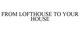 FROM LOFTHOUSE TO YOUR HOUSE trademark