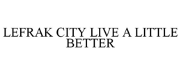 LEFRAK CITY LIVE A LITTLE BETTER trademark