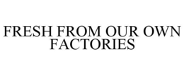 FRESH FROM OUR OWN FACTORIES trademark