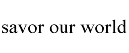 SAVOR OUR WORLD trademark