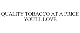 QUALITY TOBACCO AT A PRICE YOU'LL LOVE trademark