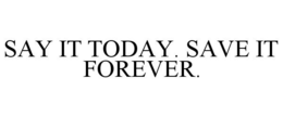 SAY IT TODAY. SAVE IT FOREVER. trademark