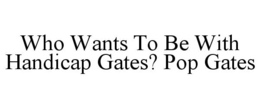 WHO WANTS TO BE WITH HANDICAP GATES? POP GATES trademark