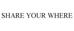 SHARE YOUR WHERE trademark