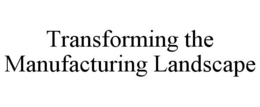 TRANSFORMING THE MANUFACTURING LANDSCAPE trademark