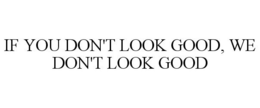 IF YOU DON'T LOOK GOOD, WE DON'T LOOK GOOD trademark