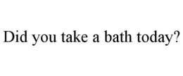 DID YOU TAKE A BATH TODAY? trademark