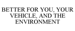 BETTER FOR YOU, YOUR VEHICLE, AND THE ENVIRONMENT trademark