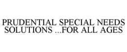 PRUDENTIAL SPECIAL NEEDS SOLUTIONS ...FOR ALL AGES trademark