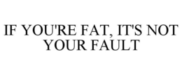 IF YOU'RE FAT, IT'S NOT YOUR FAULT trademark