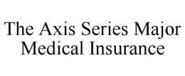 THE AXIS SERIES MAJOR MEDICAL INSURANCE trademark